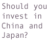 Should you invest in China and Japan?